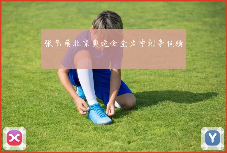 张艺萌北京奥运会全力冲刺争佳绩