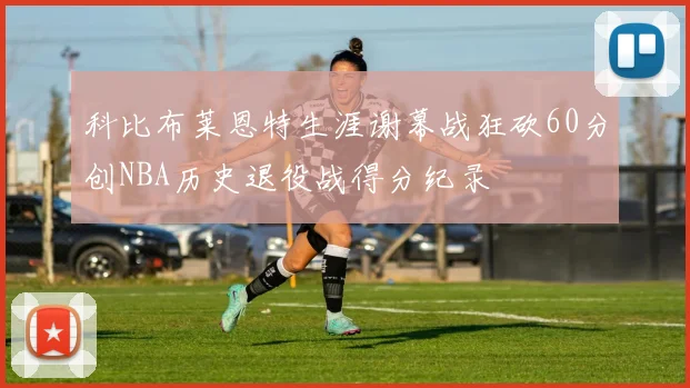 科比布莱恩特生涯谢幕战狂砍60分创NBA历史退役战得分纪录