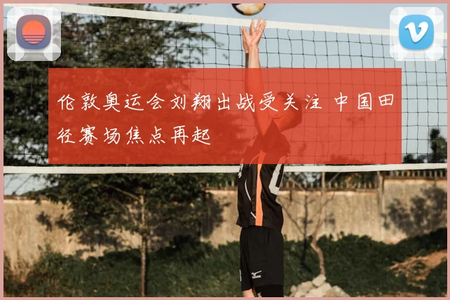 伦敦奥运会刘翔出战受关注 中国田径赛场焦点再起