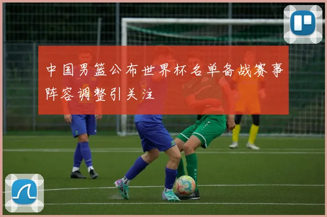 中国男篮公布世界杯名单备战赛事阵容调整引关注