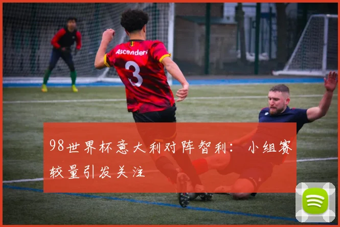 98世界杯意大利对阵智利:小组赛较量引发关注