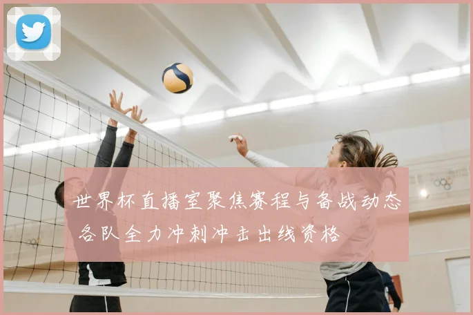世界杯直播室聚焦赛程与备战动态 各队全力冲刺冲击出线资格