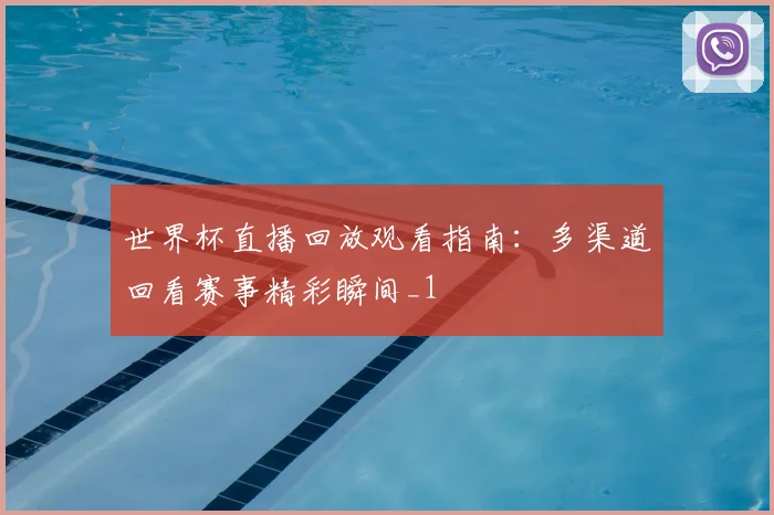 世界杯直播回放观看指南:多渠道回看赛事精彩瞬间_1
