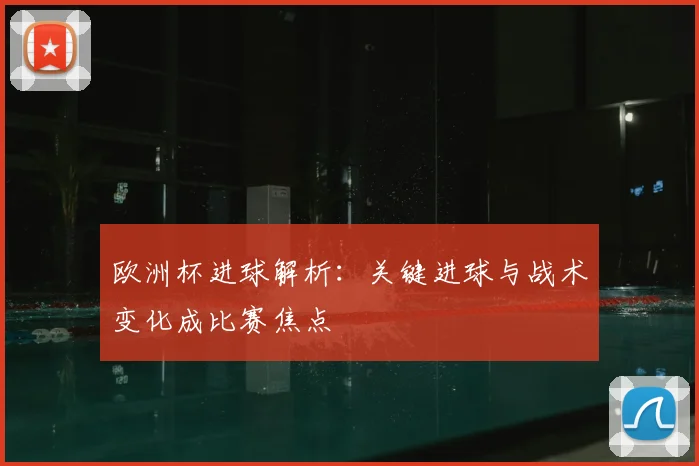 欧洲杯进球解析:关键进球与战术变化成比赛焦点