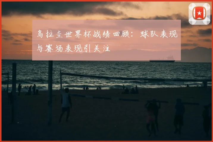 乌拉圭世界杯战绩回顾：球队表现与赛场表现引关注