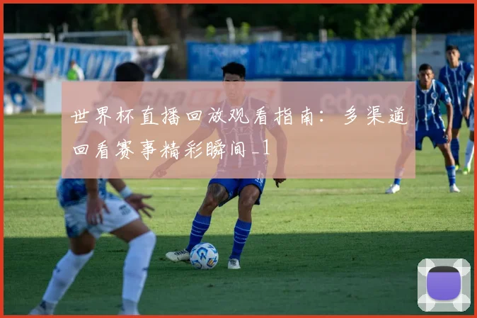 世界杯直播回放观看指南：多渠道回看赛事精彩瞬间_1