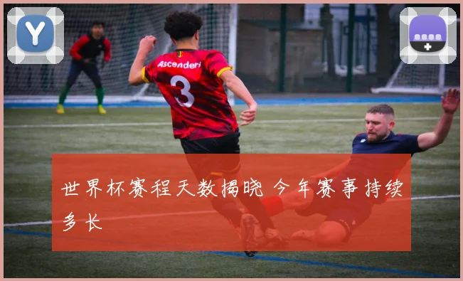 世界杯赛程天数揭晓 今年赛事持续多长