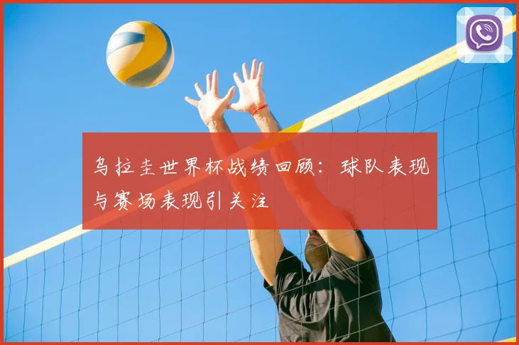 乌拉圭世界杯战绩回顾：球队表现与赛场表现引关注
