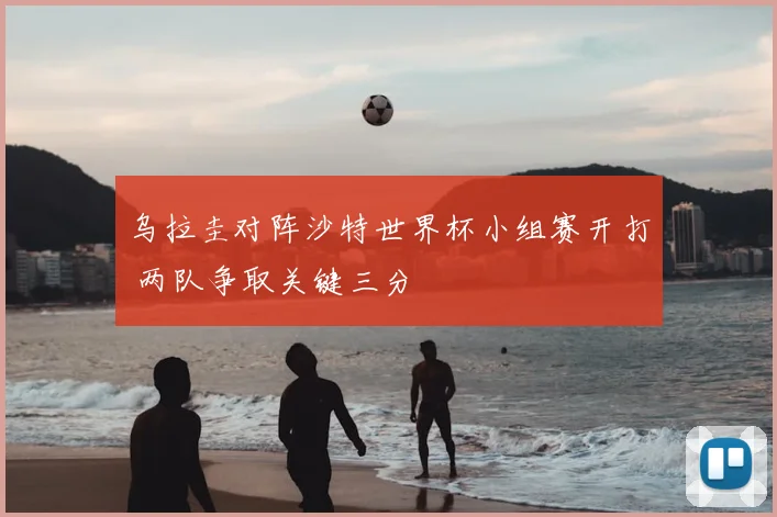乌拉圭对阵沙特世界杯小组赛开打 两队争取关键三分