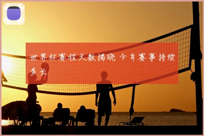 世界杯赛程天数揭晓 今年赛事持续多长