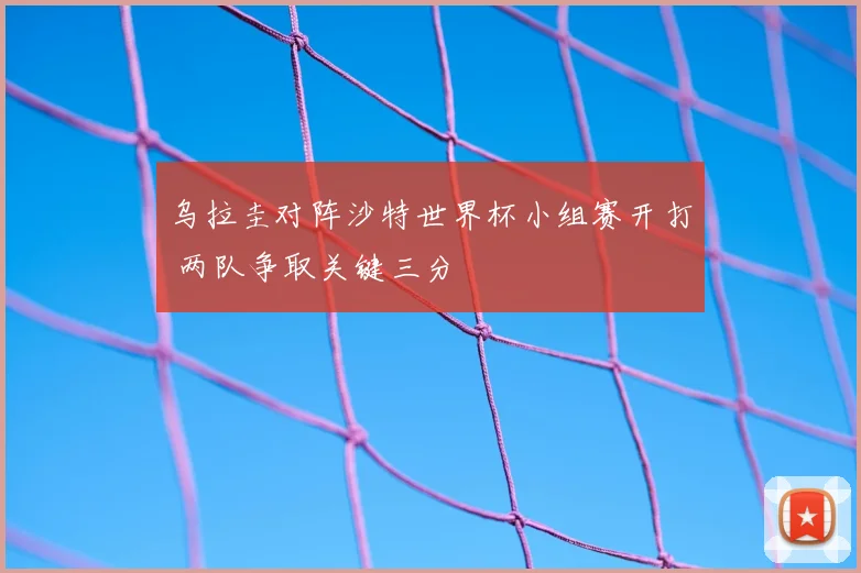 乌拉圭对阵沙特世界杯小组赛开打 两队争取关键三分