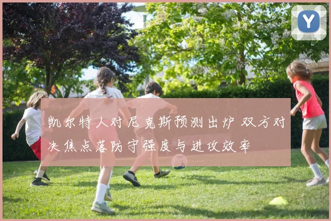 凯尔特人对尼克斯预测出炉 双方对决焦点落防守强度与进攻效率
