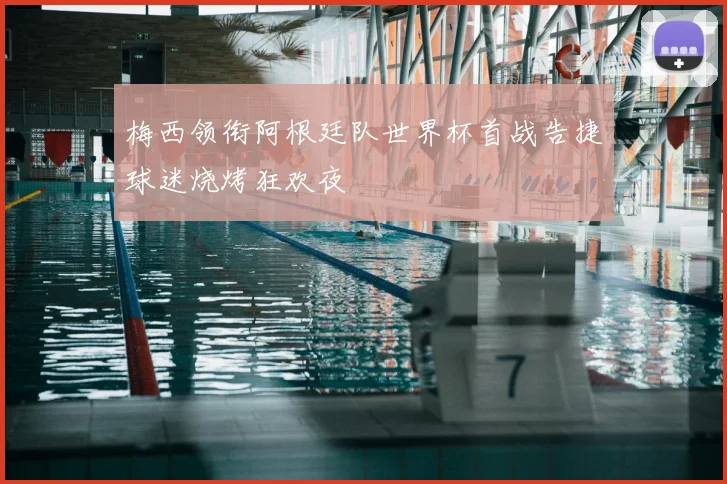 梅西领衔阿根廷队世界杯首战告捷球迷烧烤狂欢夜