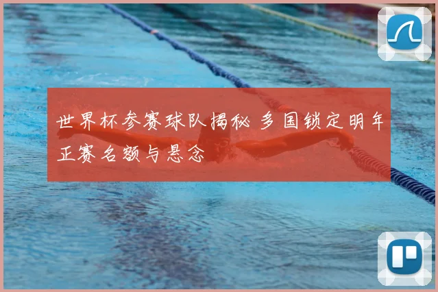 世界杯参赛球队揭秘 多国锁定明年正赛名额与悬念