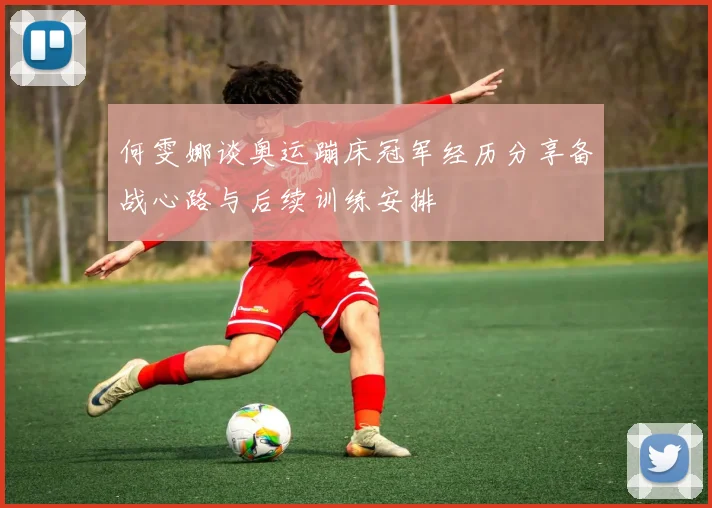 何雯娜谈奥运蹦床冠军经历分享备战心路与后续训练安排