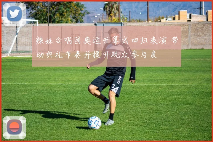 辣妹合唱团奥运开幕式回归表演 带动典礼节奏并提升观众参与度