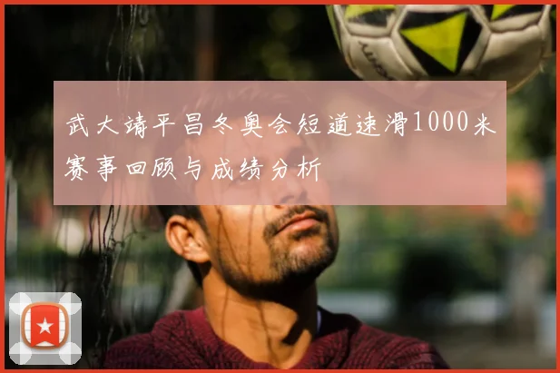 武大靖平昌冬奥会短道速滑1000米赛事回顾与成绩分析