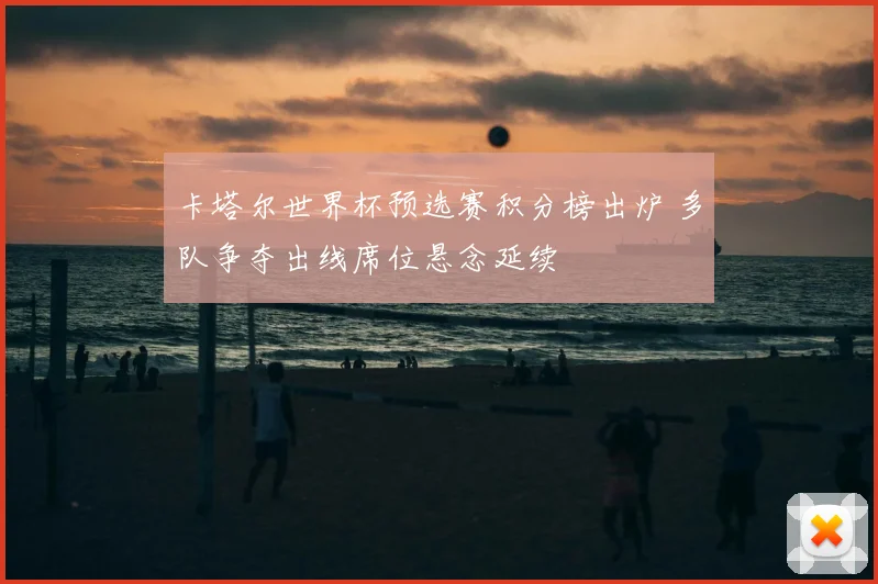 卡塔尔世界杯预选赛积分榜出炉 多队争夺出线席位悬念延续