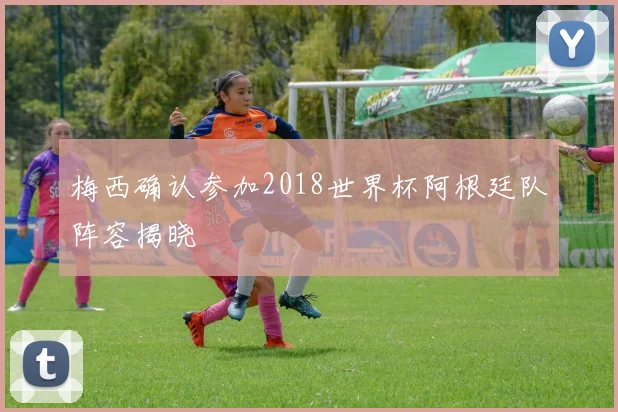 梅西确认参加2018世界杯阿根廷队阵容揭晓