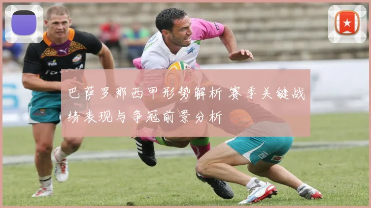 巴萨罗那西甲形势解析 赛季关键战绩表现与争冠前景分析