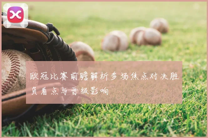 欧冠比赛前瞻解析多场焦点对决胜负看点与晋级影响