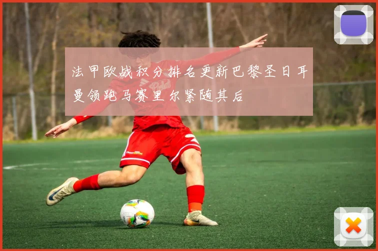 法甲欧战积分排名更新巴黎圣日耳曼领跑马赛里尔紧随其后