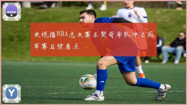 央视播NBA总决赛东契奇率队冲击冠军赛后续看点