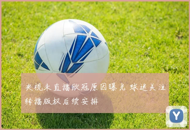 央视未直播欧冠原因曝光 球迷关注转播版权后续安排