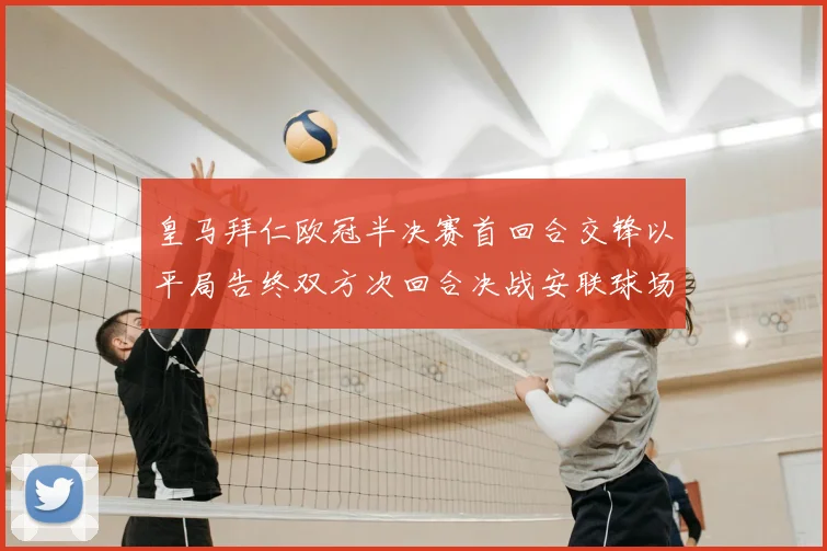 皇马拜仁欧冠半决赛首回合交锋以平局告终双方次回合决战安联球场