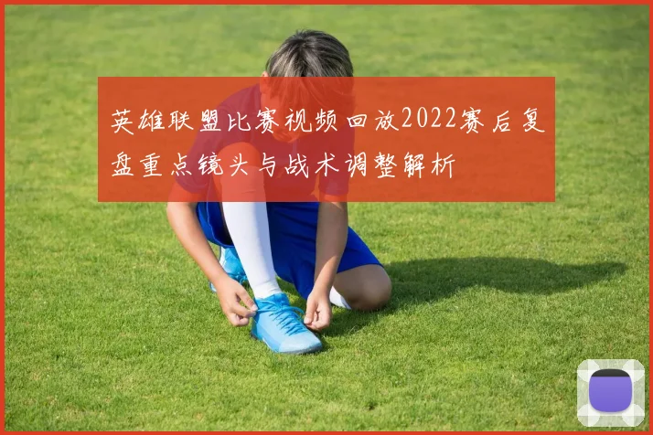英雄联盟比赛视频回放2022赛后复盘重点镜头与战术调整解析