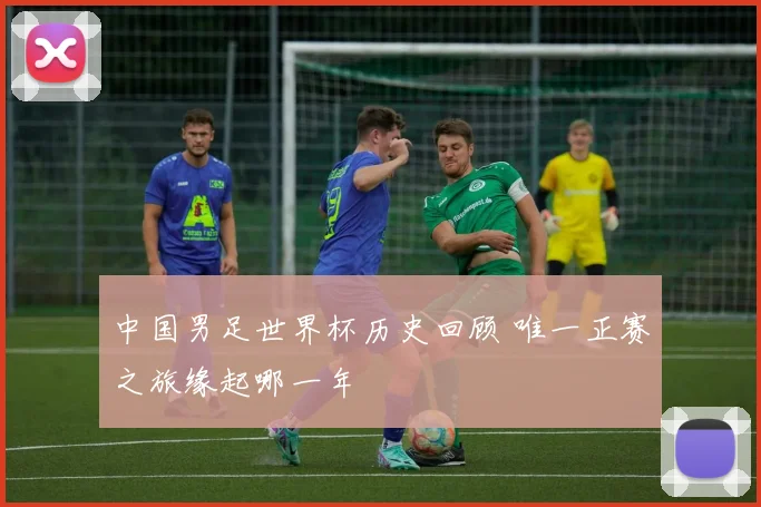 中国男足世界杯历史回顾 唯一正赛之旅缘起哪一年