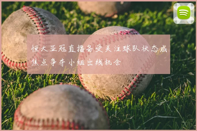 恒大亚冠直播备受关注球队状态成焦点争夺小组出线机会
