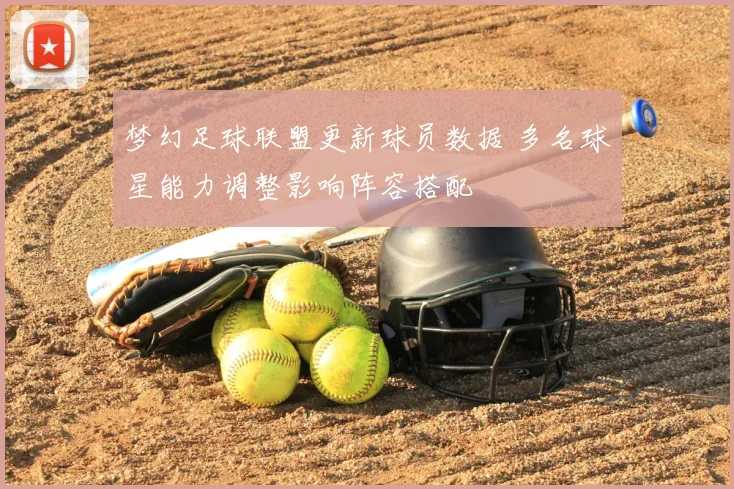 梦幻足球联盟更新球员数据 多名球星能力调整影响阵容搭配