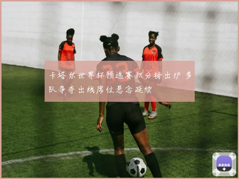 卡塔尔世界杯预选赛积分榜出炉 多队争夺出线席位悬念延续