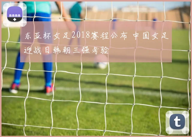 东亚杯女足2018赛程公布 中国女足迎战日韩朝三强考验