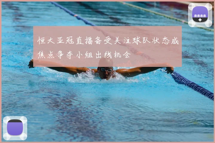 恒大亚冠直播备受关注球队状态成焦点争夺小组出线机会