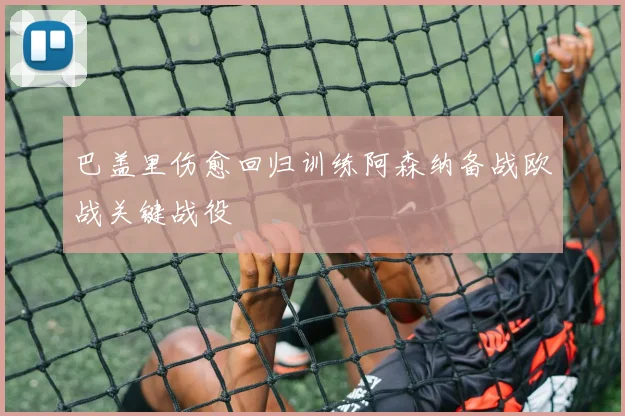 巴盖里伤愈回归训练阿森纳备战欧战关键战役