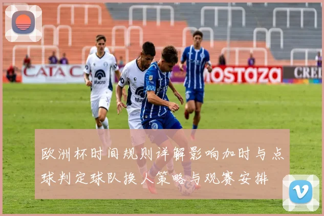 欧洲杯时间规则详解影响加时与点球判定球队换人策略与观赛安排