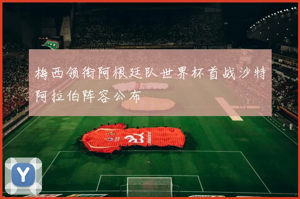 梅西领衔阿根廷队世界杯首战沙特阿拉伯阵容公布