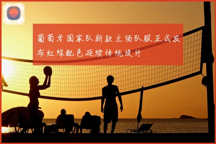 葡萄牙国家队新款主场队服正式发布红绿配色延续传统设计