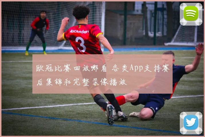 欧冠比赛回放哪看 各类App支持赛后集锦和完整录像播放