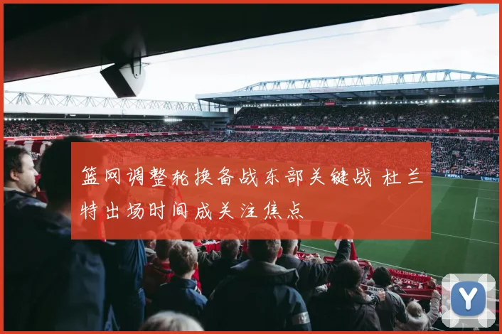 篮网调整轮换备战东部关键战 杜兰特出场时间成关注焦点