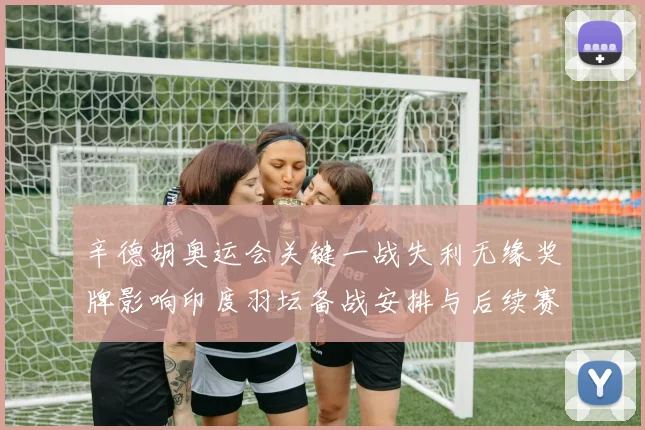 辛德胡奥运会关键一战失利无缘奖牌影响印度羽坛备战安排与后续赛程