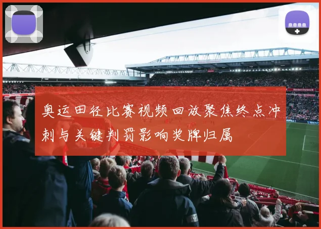 奥运田径比赛视频回放聚焦终点冲刺与关键判罚影响奖牌归属