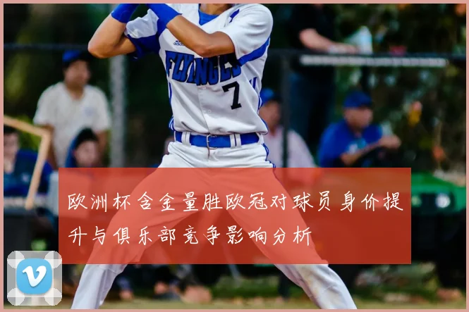 欧洲杯含金量胜欧冠对球员身价提升与俱乐部竞争影响分析