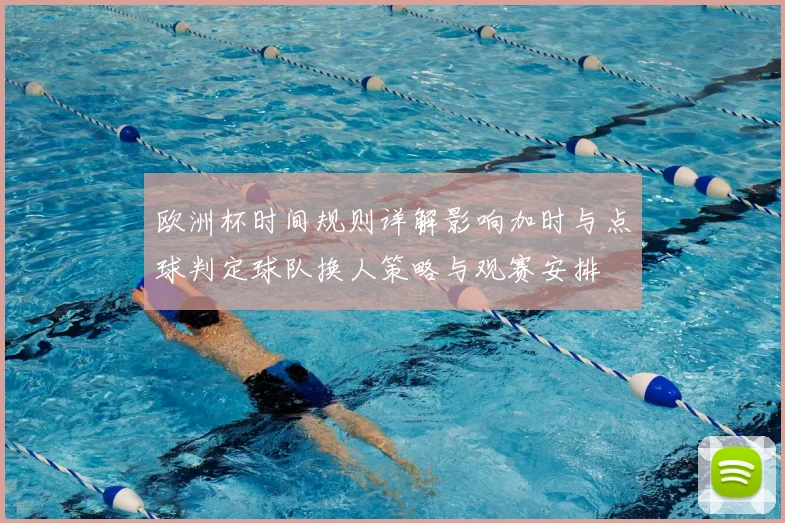 欧洲杯时间规则详解影响加时与点球判定球队换人策略与观赛安排