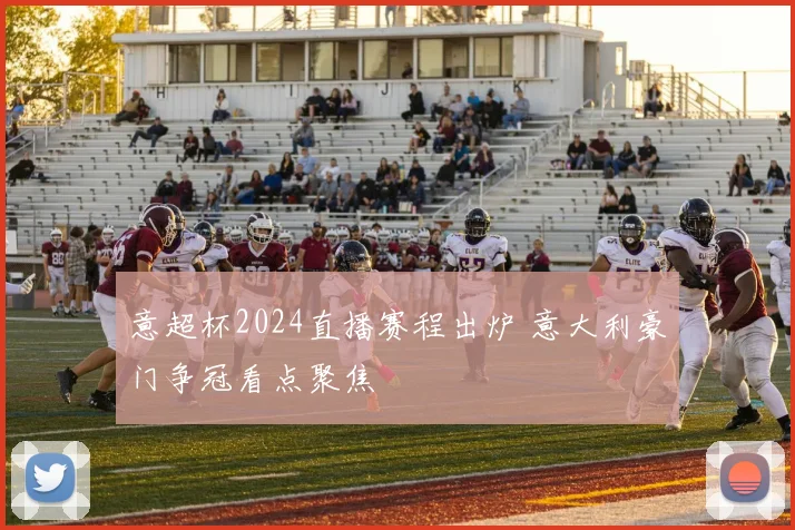 意超杯2024直播赛程出炉 意大利豪门争冠看点聚焦