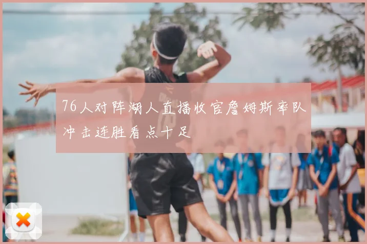 76人对阵湖人直播收官詹姆斯率队冲击连胜看点十足
