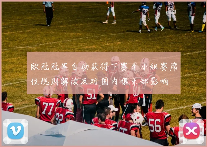 欧冠冠军自动获得下赛季小组赛席位规则解读及对国内俱乐部影响