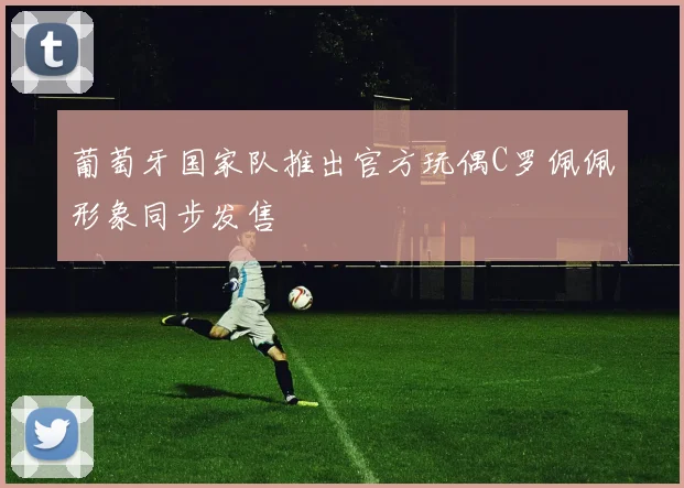 葡萄牙国家队推出官方玩偶C罗佩佩形象同步发售